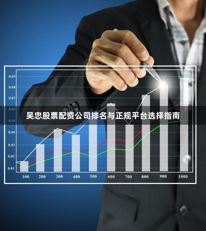 吴忠股票配资公司排名与正规平台选择指南