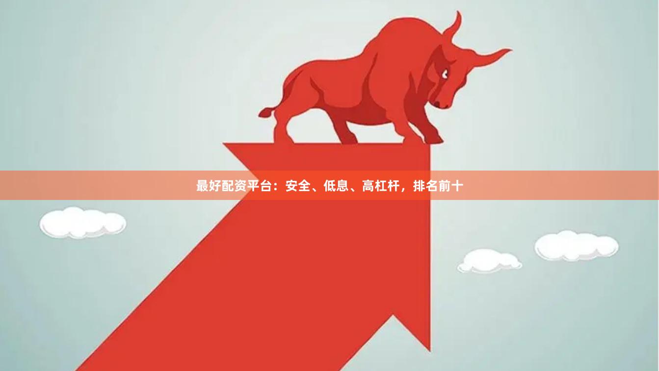 最好配资平台：安全、低息、高杠杆，排名前十