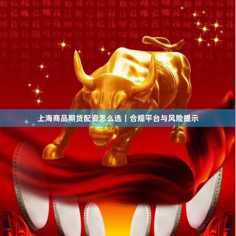 上海商品期货配资怎么选｜合规平台与风险提示