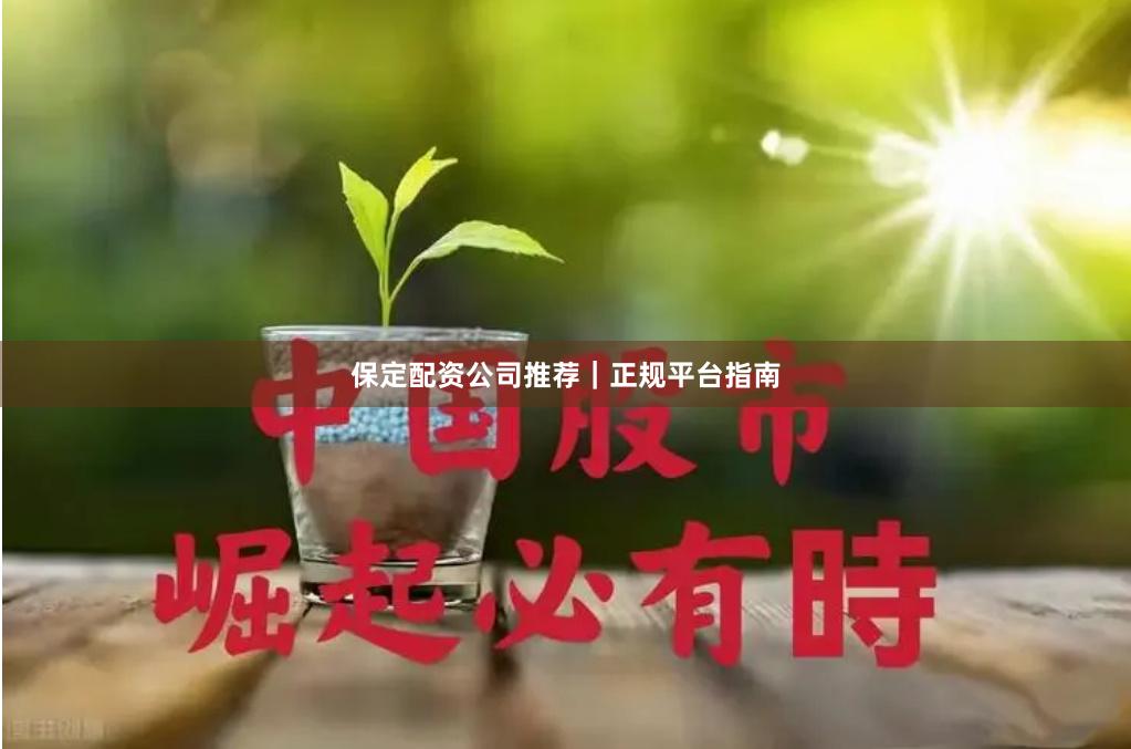 保定配资公司推荐|正规平台指南