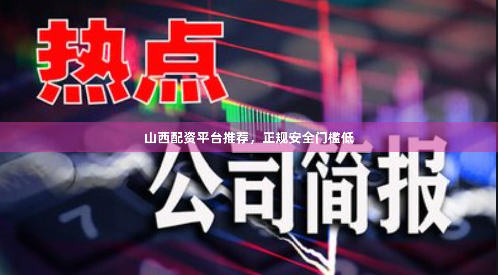 山西配资平台推荐,正规安全门槛低