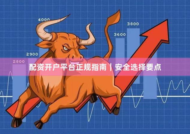 配资开户平台正规指南｜安全选择要点