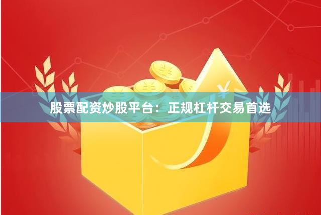 股票配资炒股平台：正规杠杆交易首选