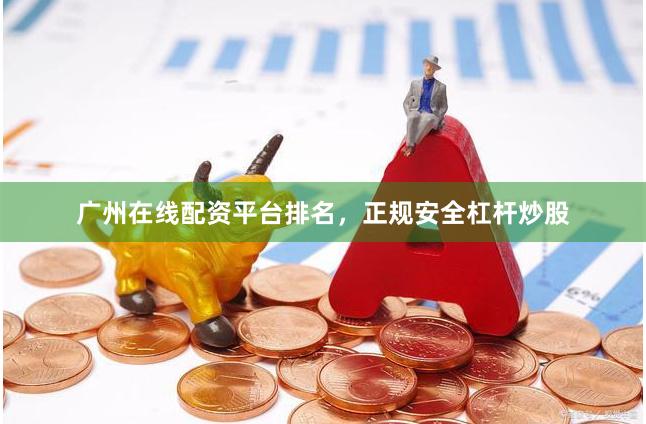 广州在线配资平台排名,正规安全杠杆炒股