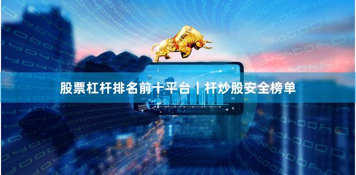 股票杠杆排名前十平台｜杆炒股安全榜单