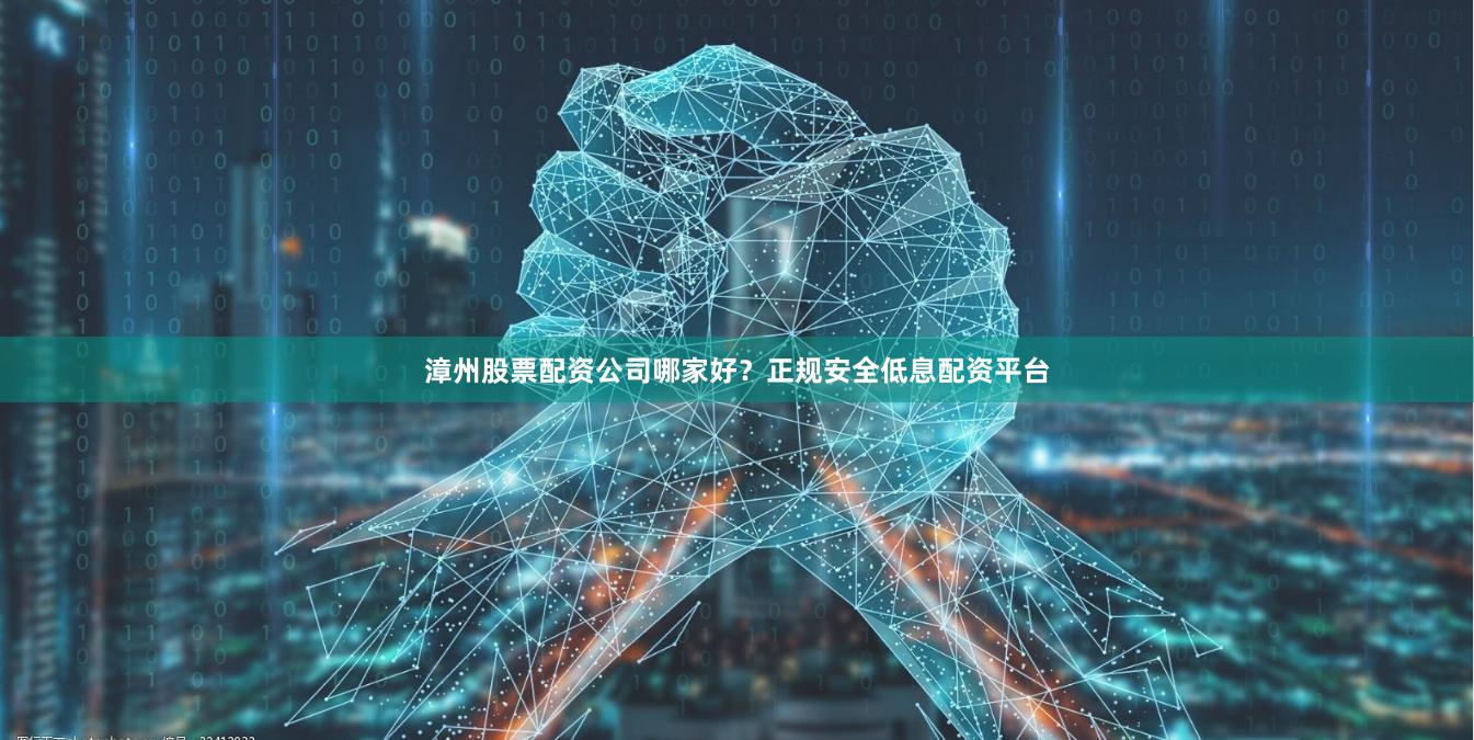 漳州股票配资公司哪家好？正规安全低息配资平台
