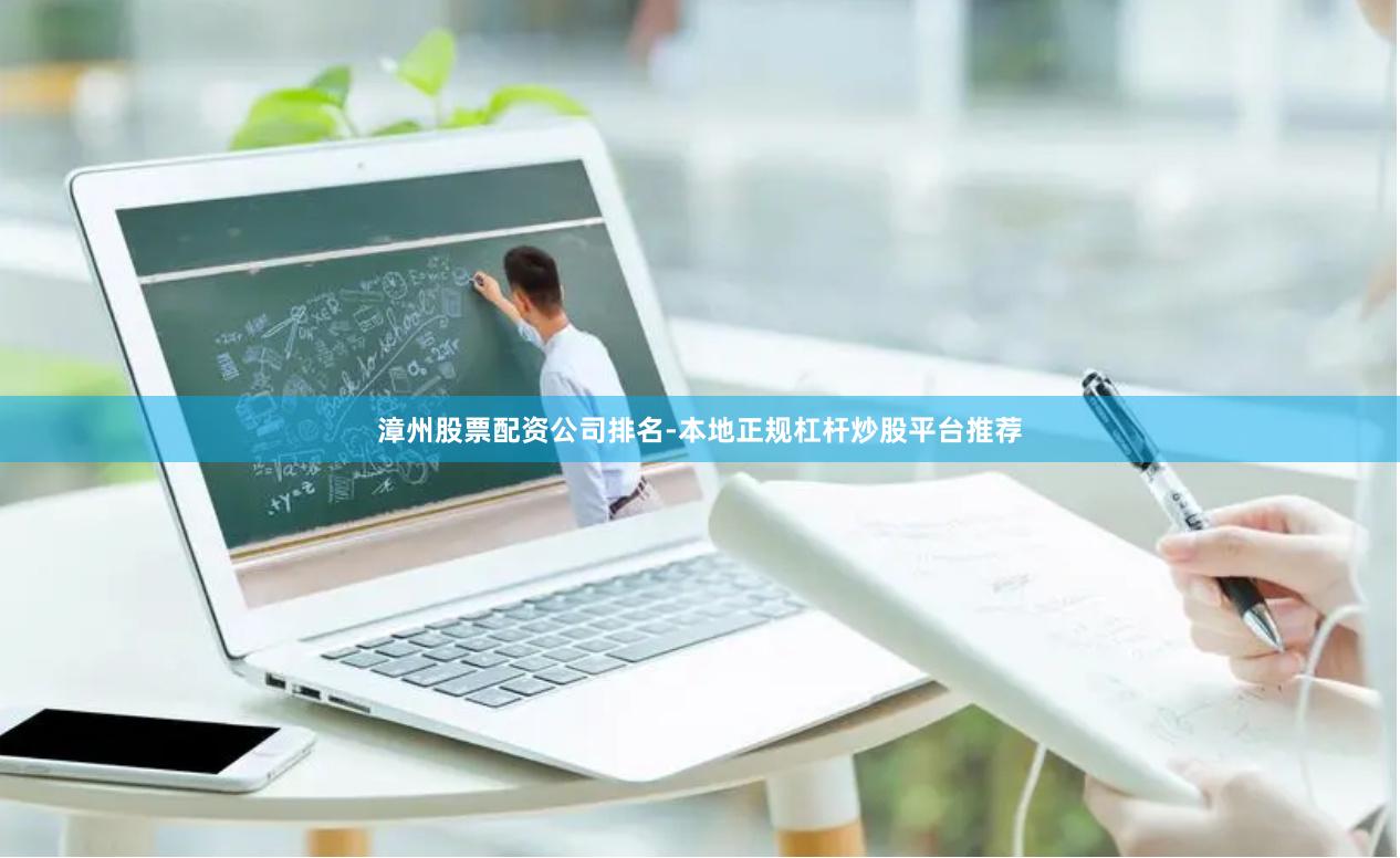 漳州股票配资公司排名-本地正规杠杆炒股平台推荐